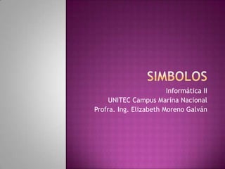 SIMBOLOS Informática II UNITEC Campus Marina Nacional Profra. Ing. Elizabeth Moreno Galván 