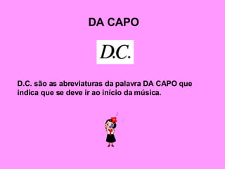 DA CAPO D.C. são as abreviaturas da palavra DA CAPO que indica que se deve ir ao início da música. 