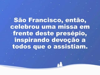 São Francisco, então, 
celebrou uma missa em 
frente deste presépio, 
inspirando devoção a 
todos que o assistiam. 
 