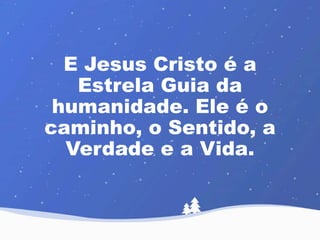 E Jesus Cristo é a 
Estrela Guia da 
humanidade. Ele é o 
caminho, o Sentido, a 
Verdade e a Vida. 
 