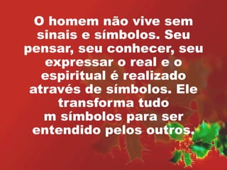 O homem não vive sem 
sinais e símbolos. Seu 
pensar, seu conhecer, seu 
expressar o real e o 
espiritual é realizado 
através de símbolos. Ele 
transforma tudo 
m símbolos para ser 
entendido pelos outros. 
 