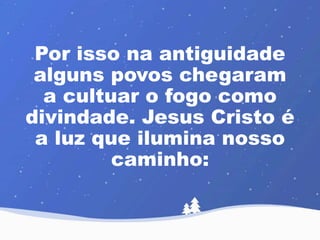 Por isso na antiguidade 
alguns povos chegaram 
a cultuar o fogo como 
divindade. Jesus Cristo é 
a luz que ilumina nosso 
caminho: 
 