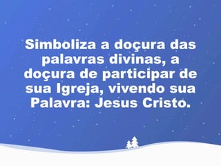 Simboliza a doçura das 
palavras divinas, a 
doçura de participar de 
sua Igreja, vivendo sua 
Palavra: Jesus Cristo. 
 