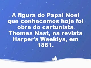 A figura do Papai Noel 
que conhecemos hoje foi 
obra do cartunista 
Thomas Nast, na revista 
Harper's Weeklys, em 
1881. 
 