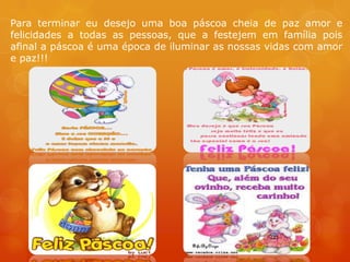 Para terminar eu desejo uma boa páscoa cheia de paz amor e
felicidades a todas as pessoas, que a festejem em família pois
afinal a páscoa é uma época de iluminar as nossas vidas com amor
e paz!!!
 