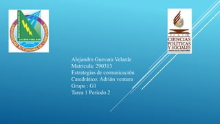 Alejandro Guevara Velarde
Matricula: 290313
Estrategias de comunicación
Catedrático: Adrián ventura
Grupo : G1
Tarea 1 Periodo 2
 