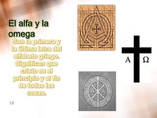 El alfa y la omega Son la primera y la última letra del alfabeto griego. Significan que cristo es el principio y el fin de todas las cosas.