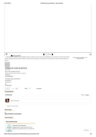 31/01/2018 Simbolos Cura Quantica - Documentos
https://dokumen.tips/documents/simbolos-cura-quantica.html 3/4

Download
(/download/link/simbolos-cura-quantica)

(/documents/simbolos-cura-
quantica.html)
de 3
Todos os materiais em nosso site são compartilhados pelos usuários. Se você tem dúvidas sobre
questões de direitos autorais, por favor, informe (/document/report/simbolos-cura-quantica) -nos para resolvê-los. Estamos sempre felizes em
ajudá-lo.
1
 
SIMBOLOS CURA QUANTICA
por cristais
em 10 de novembro de 2015
Relatório (/document/report/simbolos-cura-quantica)
Categoria:
DOCUMENTOS
(/category/documents.html)
Download: 1
Comentário: 0
13
visualizações
Tweet 0ShareShare CompartilharLike 0
Comentários
0 Comments Sort by
Facebook Comments Plugin
Oldest
Add a comment...
Descrição
sq
Baixar Simbolos Cura Quantica
Transcrição
RECOMENDADO
Simbolos Da Cura Quantica
SIMBOLOS DA CURA QUANTICA A Cura
Quântica é uma técnica de cura, na base de
Sobrevoar
 