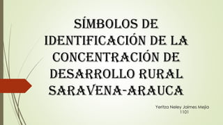 Símbolos de
identificación DE LA
CONCENTRACIóN DE
DESARROLLO RURAL
SARAVENA-ARAUCA
Yeritza Neley Jaimes Mejia
1101
 