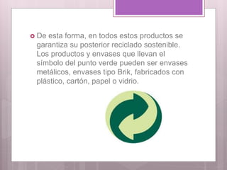  De esta forma, en todos estos productos se
garantiza su posterior reciclado sostenible.
Los productos y envases que llevan el
símbolo del punto verde pueden ser envases
metálicos, envases tipo Brik, fabricados con
plástico, cartón, papel o vidrio.
 