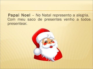 Papai Noel  – No Natal represento a alegria.  Com meu saco de presentes venho a todos presentear. 