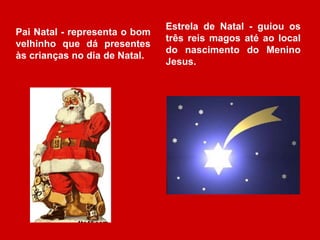 Pai Natal - representa o bom 
velhinho que dá presentes 
às crianças no dia de Natal. 
Estrela de Natal - guiou os 
três reis magos até ao local 
do nascimento do Menino 
Jesus. 
 