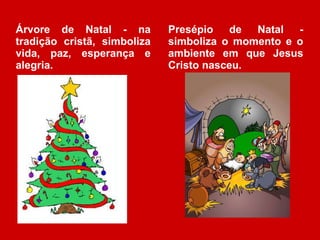 Árvore de Natal - na tradição cristã, simboliza vida, paz, esperança e alegria. Presépio de Natal - simboliza o momento e o ambiente em que Jesus Cristo nasceu. 