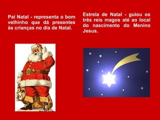 Pai Natal - representa o bom velhinho que dá presentes às crianças no dia de Natal. Estrela de Natal - guiou os três reis magos até ao local do nascimento do Menino Jesus. 