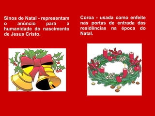 Sinos de Natal - representam o anúncio para a humanidade do nascimento de Jesus Cristo. Coroa - usada como enfeite nas portas de entrada das residências na época do Natal. 