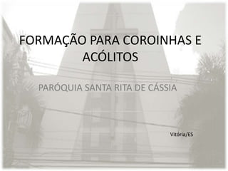 FORMAÇÃO PARA COROINHAS E
ACÓLITOS
PARÓQUIA SANTA RITA DE CÁSSIA
Vitória/ES
 