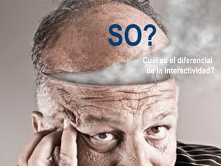 Cuál es el diferencial  de la interactividad? SO? 
