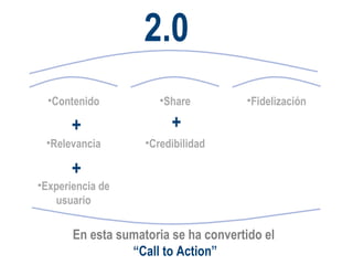 2.0 Fidelización Contenido Relevancia Experiencia de usuario + + Share Credibilidad + En esta sumatoria se ha convertido el  “ Call to Action” 