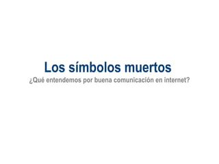 Los símbolos muertos  ¿Qué entendemos por buena comunicación en internet? 