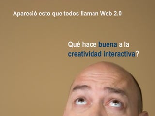 Qué hace  buena  a la  creatividad interactiva ? Apareció esto que todos llaman Web 2.0 
