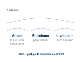 Claro…igual que la comunicación offline!! Y además… Entretener para retener Involucrar para fidelizar Atraer la atención del usuario 
