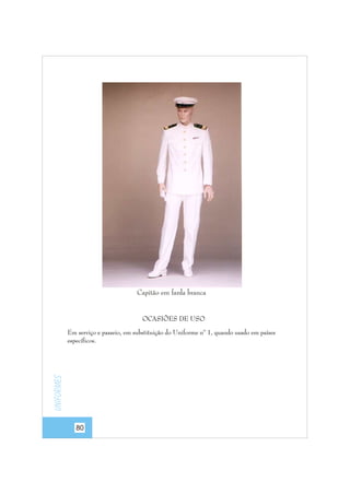 Capitão em farda branca

OCASIÕES DE USO

Uniformes

Em serviço e passeio, em substituição do Uniforme nº 1, quando usado em países
específicos.

80

 