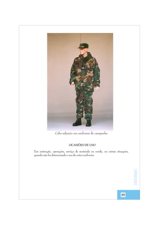 Cabo-adjunto em uniforme de campanha

OCASIÕES DE USO

uniformes

Em instrução, operações, serviço de sentinela ou ronda, ou outras situações,
quando não for determinado o uso de outro uniforme.

89

 