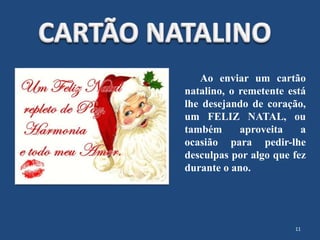 Ao enviar um cartão
natalino, o remetente está
lhe desejando de coração,
um FELIZ NATAL, ou
também aproveita a
ocasião para pedir-lhe
desculpas por algo que fez
durante o ano.
11
 