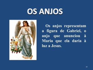 14
Os anjos representam
a figura de Gabriel, o
anjo que anunciou à
Maria que ela daria à
luz a Jesus.
 