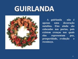 A guirlanda não é
apenas uma decoração
natalina. Elas ainda são
colocadas nas portas, pois
existem crenças nas quais
elas representam paz,
prosperidade, evolução e
recomeço.
8
 