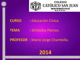CURSO : Educación Cívica.
TEMA : Símbolos Patrios.
PROFESOR : Mario Jorge Chambilla.
2014
26/03/2014 PROF: MRIO JORGE CHAMBILLA 1
 