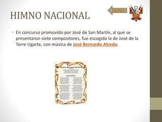 HIMNO NACIONAL
• En concurso promovido por José de San Martín, al que se
presentaron siete compositores, fue escogida la de José de la
Torre Ugarte, con música de José Bernardo Alcedo.
DIAPO2
 
