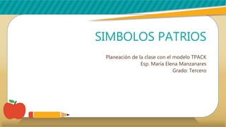 SIMBOLOS PATRIOS
Planeación de la clase con el modelo TPACK
Esp. María Elena Manzanares
Grado: Tercero
 