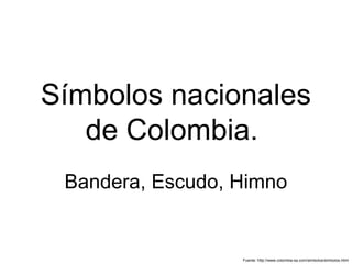 Símbolos nacionales
de Colombia.
Bandera, Escudo, Himno
Fuente: http://www.colombia-sa.com/simbolos/simbolos.html
 