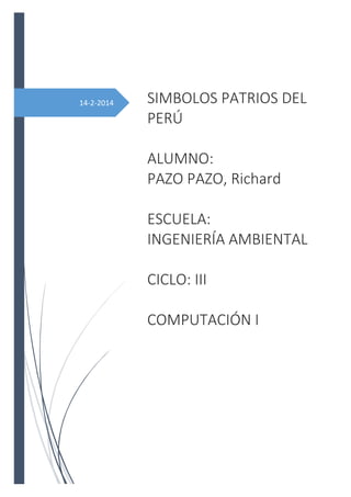 14-2-2014

SIMBOLOS PATRIOS DEL
PERÚ
ALUMNO:
PAZO PAZO, Richard
ESCUELA:
INGENIERÍA AMBIENTAL
CICLO: III
COMPUTACIÓN I

 