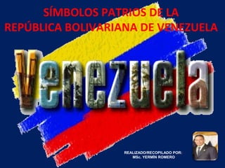 SÍMBOLOS PATRIOS DE LA
REPÚBLICA BOLIVARIANA DE VENEZUELA
REALIZADO/RECOPILADO POR:
MSc. YERMÍN ROMERO
 
