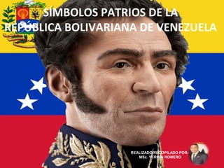 SÍMBOLOS PATRIOS DE LA
REPÚBLICA BOLIVARIANA DE VENEZUELA
REALIZADO/RECOPILADO POR:
MSc. YERMÍN ROMERO
 