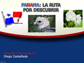 PANAMA: LA RUTA
POR DESCUBRIR
Elaborado y Presentado por:
Diego Castañeda
 