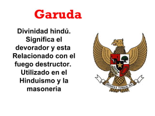 Garuda
Divinidad hindú.
Significa el
devorador y esta
Relacionado con el
fuego destructor.
Utilizado en el
Hinduismo y la
masoneria
 