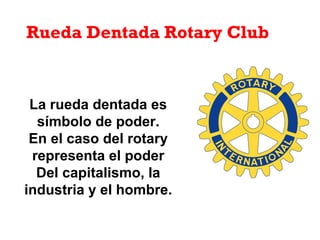La rueda dentada es
símbolo de poder.
En el caso del rotary
representa el poder
Del capitalismo, la
industria y el hombre.
Rueda Dentada Rotary Club
 