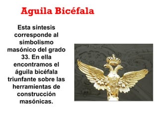 Aguila Bicéfala
Esta síntesis
corresponde al
simbolismo
masónico del grado
33. En ella
encontramos el
águila bicéfala
triunfante sobre las
herramientas de
construcción
masónicas.
 