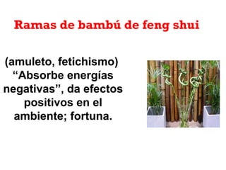 (amuleto, fetichismo)
“Absorbe energías
negativas”, da efectos
positivos en el
ambiente; fortuna.
Ramas de bambú de feng shui
 