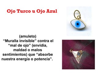 (amuleto)
“Muralla invisible” contra el
“mal de ojo” (envidia,
maldad o malos
sentimientos) que “absorbe
nuestra energía o potencia”.
Ojo Turco u Ojo Azul
 