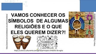 VAMOS CONHECER OS
SÍMBOLOS DE ALGUMAS
RELIGIÕES E O QUE
ELES QUEREM DIZER?!
http://assema.com.br/atabaques-na-cultura-brasileira/
https://www.facebook.com/yasser.gilberto
https://cultura.culturamix.com/geral/principais-simbolos-do-egito
 
