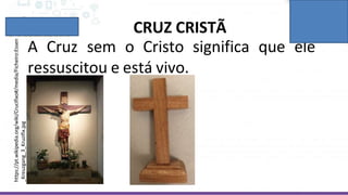 CRUZ CRISTÃ
A Cruz sem o Cristo significa que ele
ressuscitou e está vivo.
https://pt.wikipedia.org/wiki/Crucifixo#/media/Ficheiro:Essen
_Kreuzgang_3_Kruzifix.jpg
 