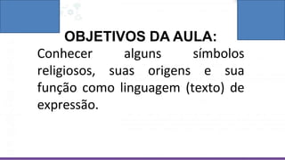OBJETIVOS DA AULA:
Conhecer alguns símbolos
religiosos, suas origens e sua
função como linguagem (texto) de
expressão.
 