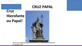 CRUZ PAPAL
Cruz
Hierofante
ou Papal!
https://pt.wikipedia.org/wiki/Hierofante_(cruz)#/media/Ficheiro:S
an_Silvestro.JPG
 