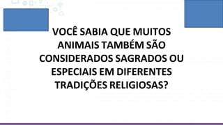 VOCÊ SABIA QUE MUITOS
ANIMAIS TAMBÉM SÃO
CONSIDERADOS SAGRADOS OU
ESPECIAIS EM DIFERENTES
TRADIÇÕES RELIGIOSAS?
 