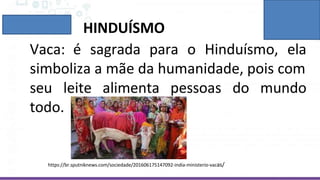 seu leite alimenta pessoas do mundo
todo.
HINDUÍSMO
Vaca: é sagrada para o Hinduísmo, ela
simboliza a mãe da humanidade, pois com
https://br.sputniknews.com/sociedade/201606175147092-india-ministerio-vacas/
 