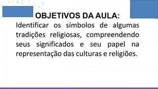 OBJETIVOS DA AULA:
Identificar os símbolos de algumas
tradições religiosas, compreendendo
seus significados e seu papel na
representação das culturas e religiões.
 